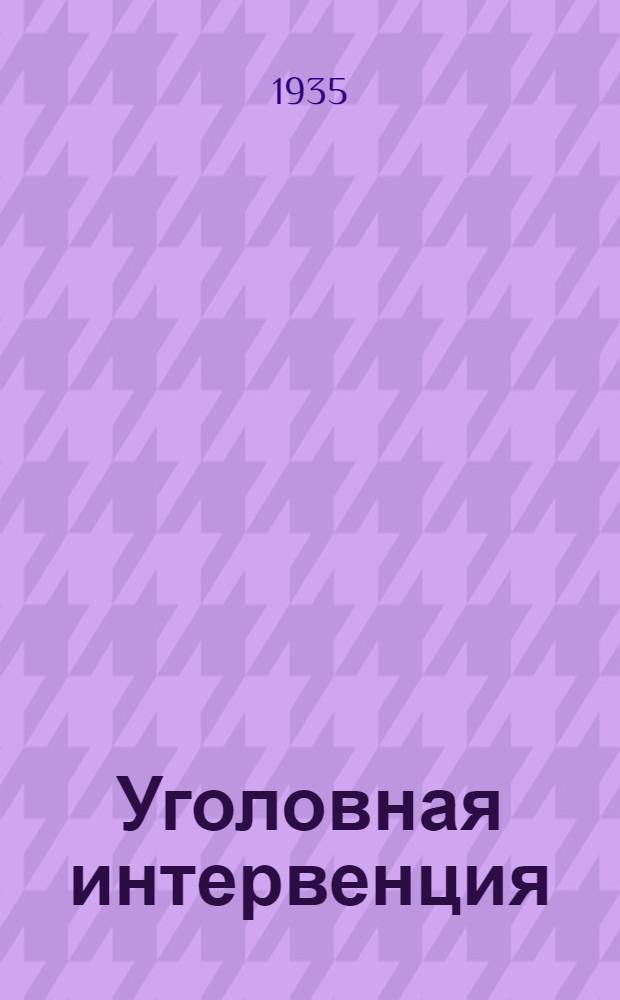 Уголовная интервенция : Движение по унификации уголовного законодательства капиталистич. стран