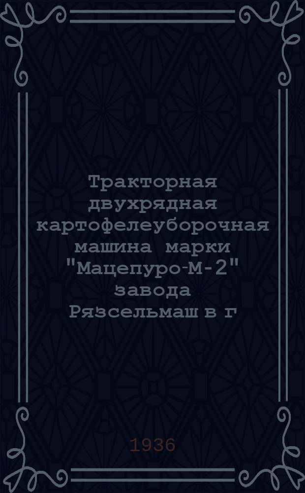 Тракторная двухрядная картофелеуборочная машина марки "Мацепуро-М-2" завода Рязсельмаш в г. Рязани : Руководство по сборке, применению и уходу со спецификацией деталей