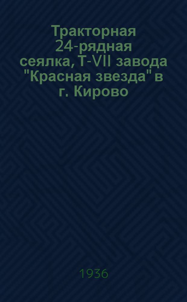 Тракторная 24-рядная сеялка, Т-VII завода "Красная звезда" в г. Кирово : Руководство по сборке, уходу и хранению и каталог запасных частей