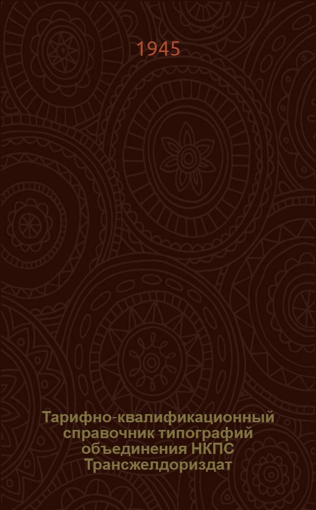 Тарифно-квалификационный справочник типографий объединения НКПС Трансжелдориздат : Введен в соответствии с распоряжением СНК СССР от 29-го мая 1945 г