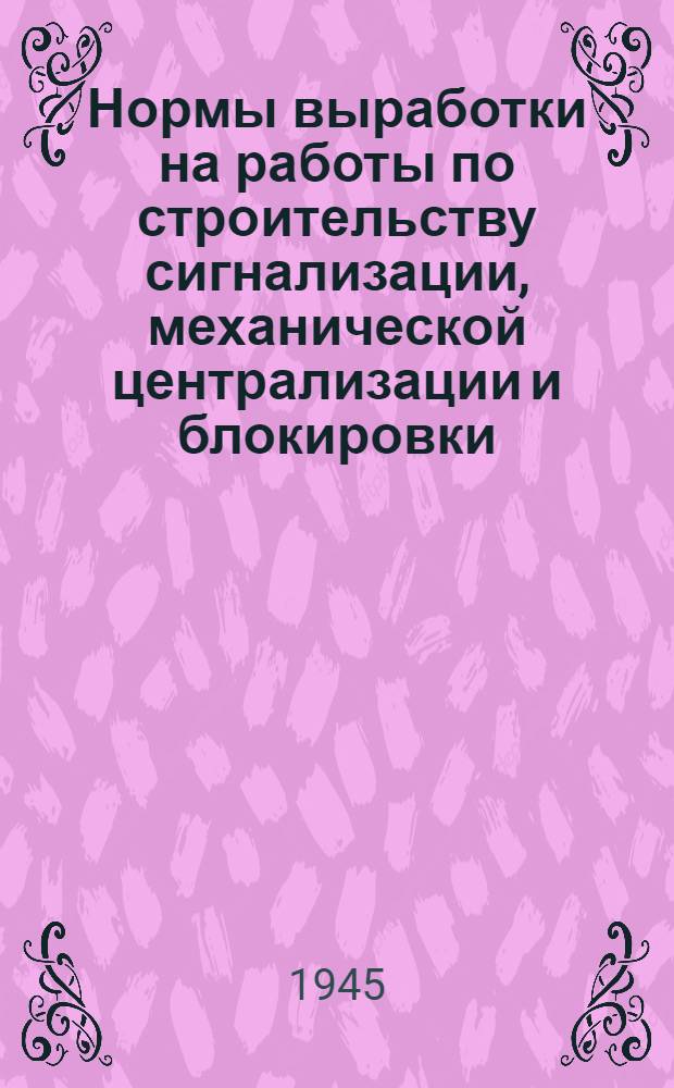 Нормы выработки на работы по строительству сигнализации, механической централизации и блокировки : Утв. НКПС 11-го февр. 1945 г.