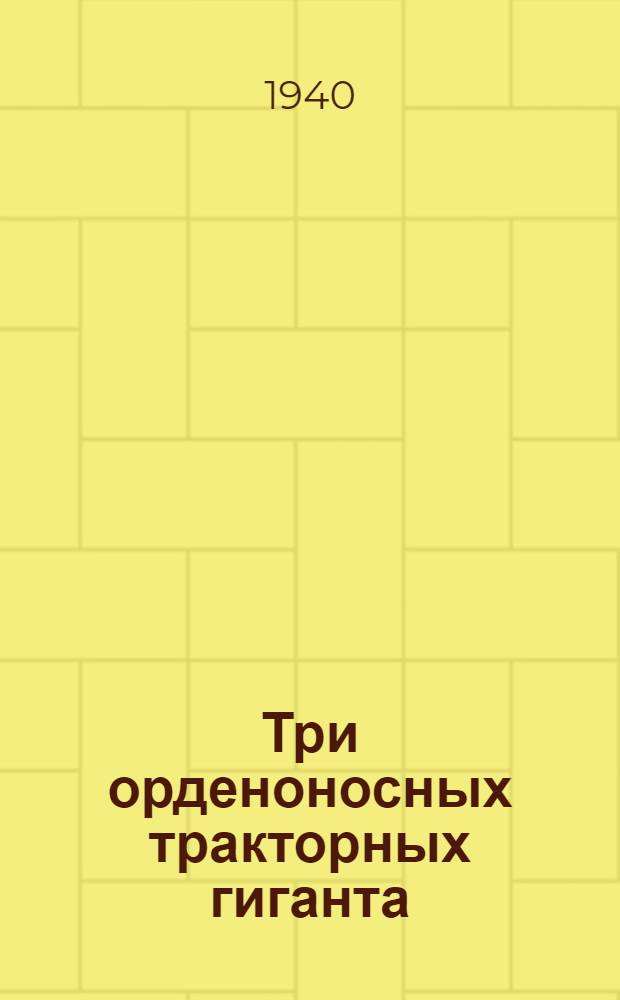 Три орденоносных тракторных гиганта : Челяб. трактор. завод им. Сталина, Харьк. трактор. завод им. Орджоникидзе, Сталингр. трактор. завод им. Дзержинского : Сб. статей