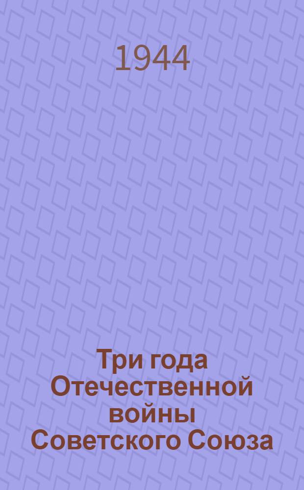 Три года Отечественной войны Советского Союза : (Воен. и полит. итоги)