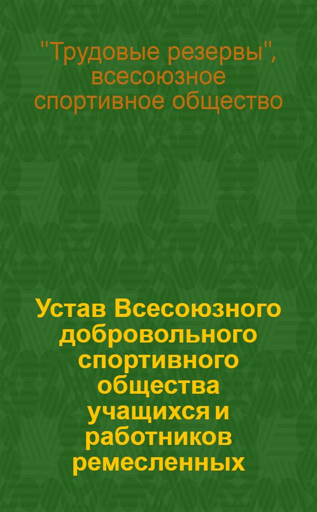 Устав Всесоюзного добровольного спортивного общества учащихся и работников ремесленных, железнодорожных училищ и школ фабрично-заводского обучения "Трудовые резервы" : Утв. Всесоюз. ком. по делам физ. культуры и спорта при СНК СССР и Гл. упр. труд. резервов при СНК СССР