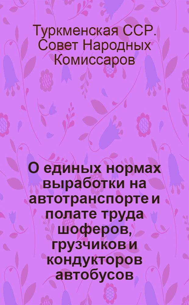 О единых нормах выработки на автотранспорте и полате труда шоферов, грузчиков и кондукторов автобусов : (Постановл. СНК Туркм. ССР)