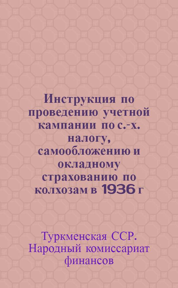 Инструкция по проведению учетной кампании по с.-х. налогу, самообложению и окладному страхованию по колхозам в 1936 г.
