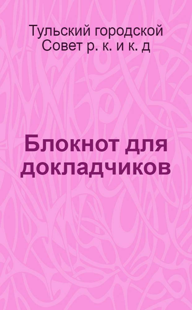 Блокнот для докладчиков : Материал к отчету Тул. гор. совета РК и КД о выполнении наказа избирателей в 1935 г