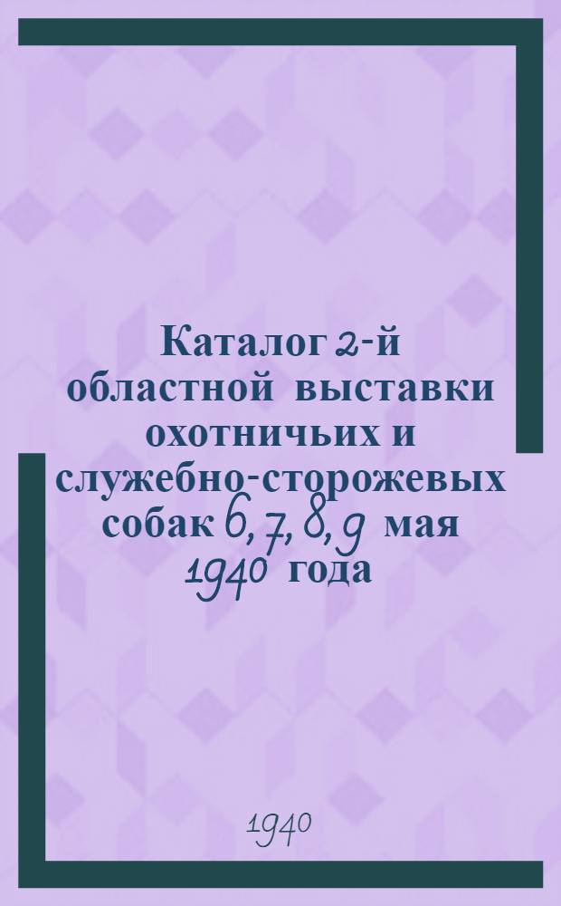 Каталог 2-й областной выставки охотничьих и служебно-сторожевых собак 6, 7, 8, 9 мая 1940 года