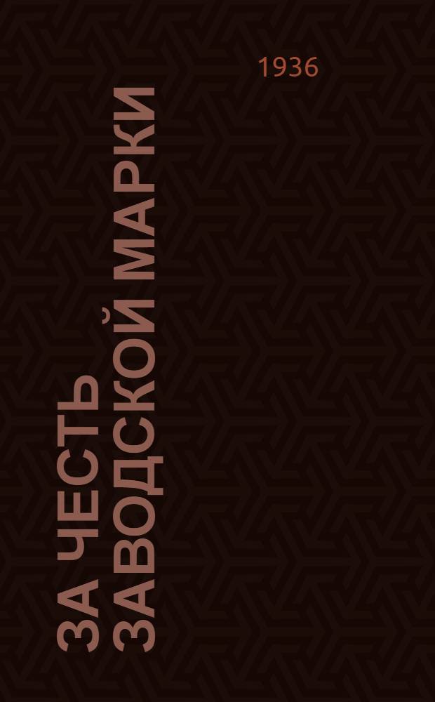 За честь заводской марки : Открытое письмо пленума заводского совета ВОИЗ ко всем изобретателям, стахановцам, рабочим, инженерам и техникам завода