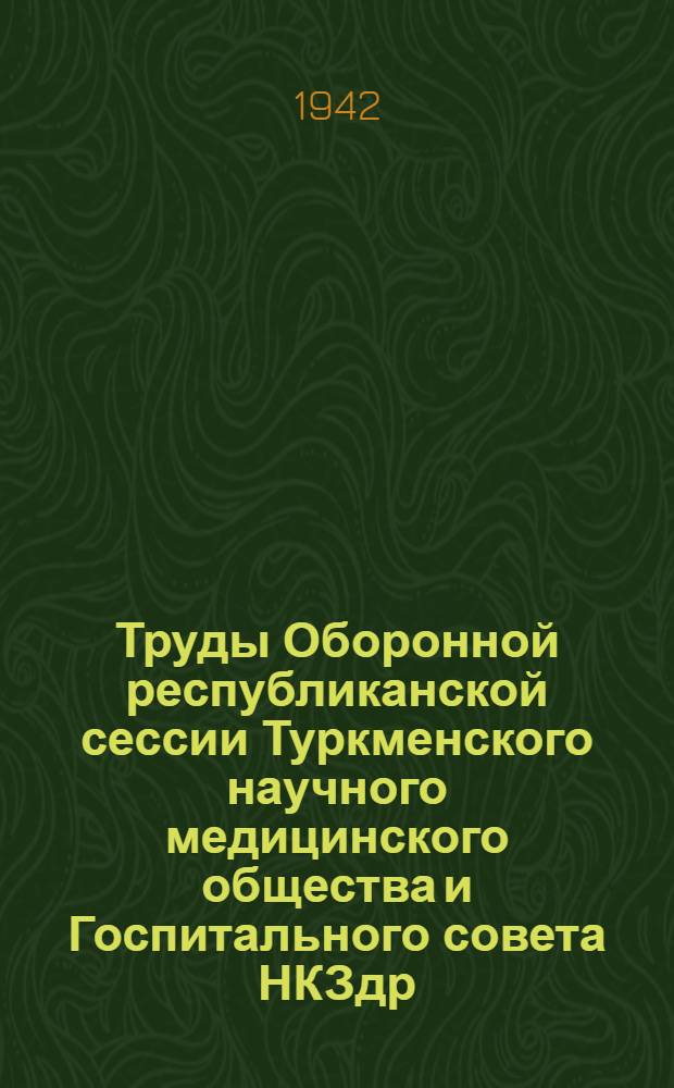 Труды Оборонной республиканской сессии Туркменского научного медицинского общества и Госпитального совета НКЗдр. ТССР