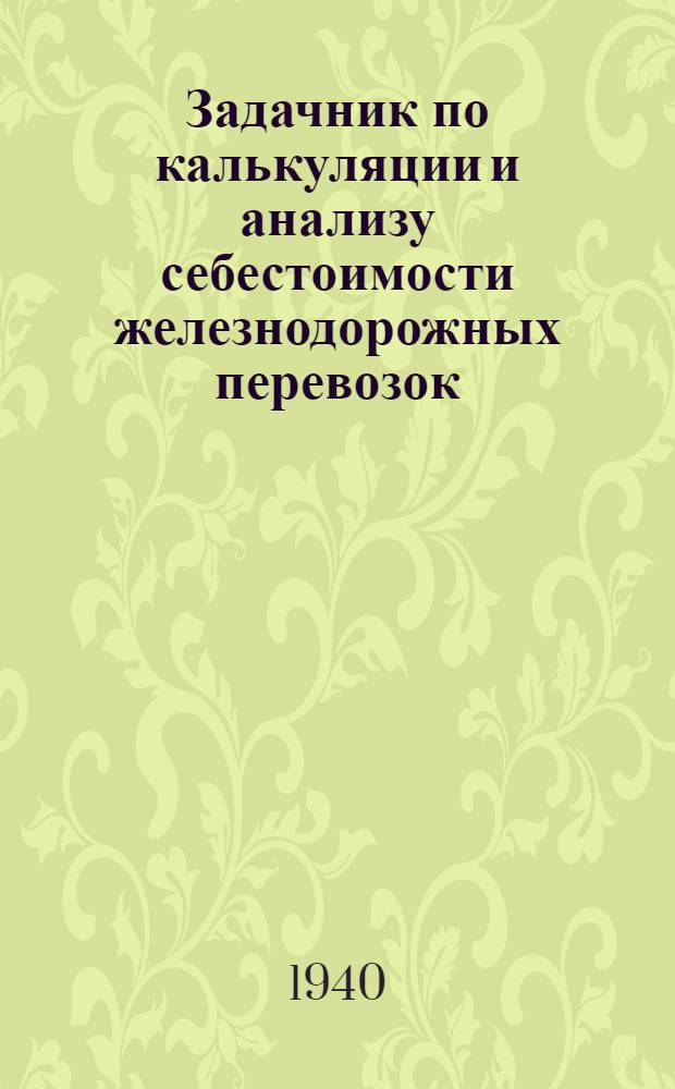 Задачник по калькуляции и анализу себестоимости железнодорожных перевозок : Учеб. пособие для ж.-д. втузов, одобр. ЦУУЗ НКПС