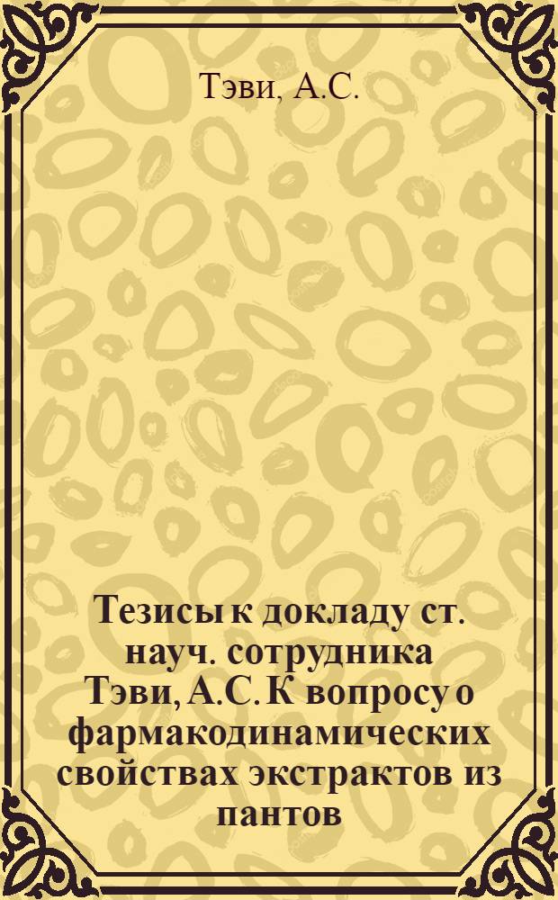 Тезисы к докладу ст. науч. сотрудника Тэви, А.С. К вопросу о фармакодинамических свойствах экстрактов из пантов