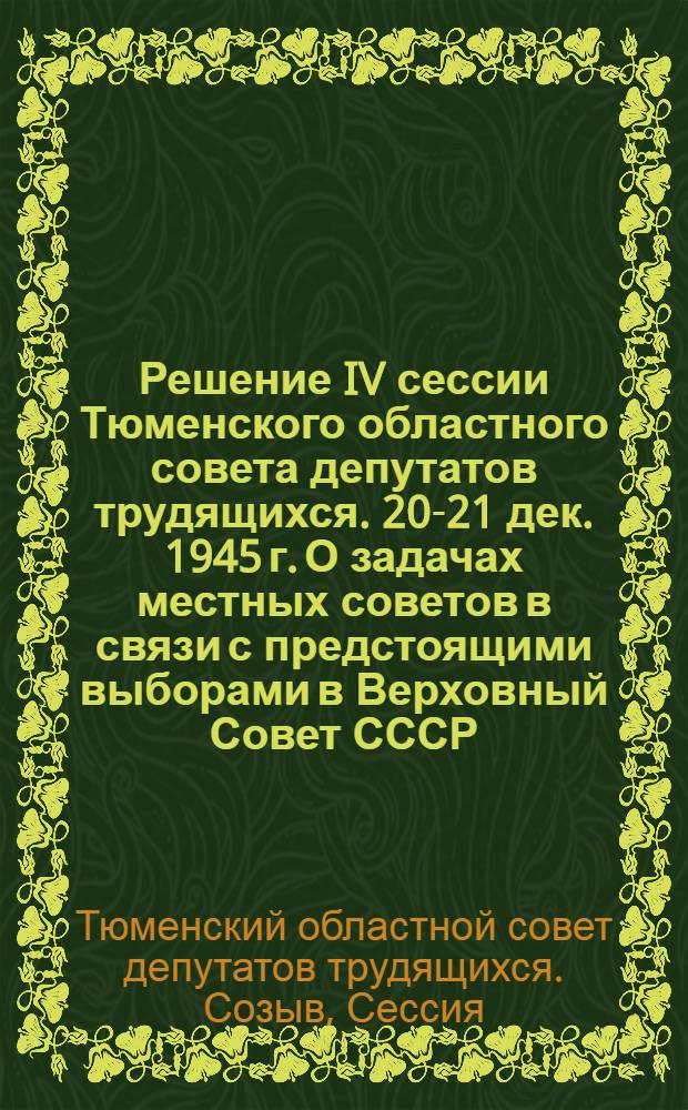 Решение IV сессии Тюменского областного совета депутатов трудящихся. 20-21 дек. 1945 г. О задачах местных советов в связи с предстоящими выборами в Верховный Совет СССР : Проект