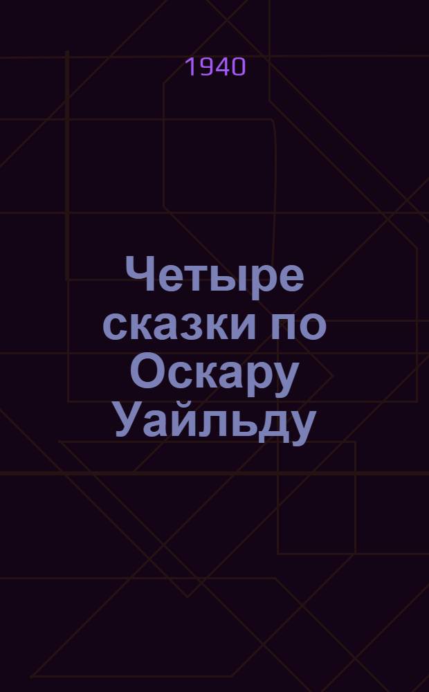 Четыре сказки по Оскару Уайльду : Соловей и роза; Счастливый принц; Замечательная ракета
