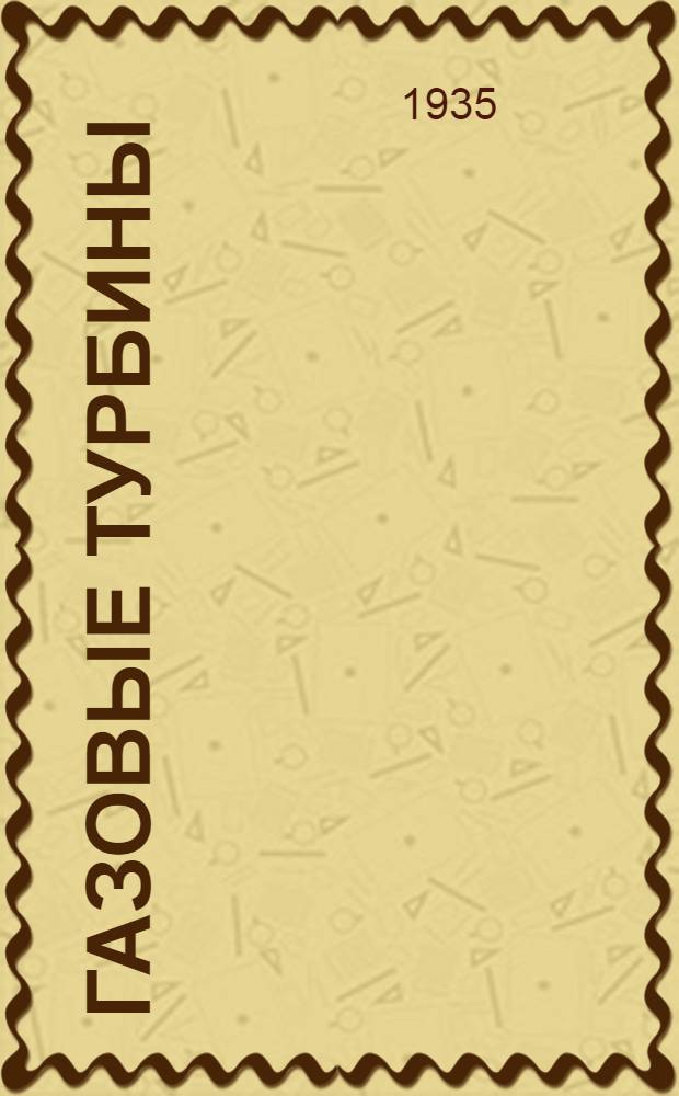 Газовые турбины : Утв. Гл. упр. учеб. заведениями НКТП СССР в качестве учеб. пособия для втузов : Ч. 1-