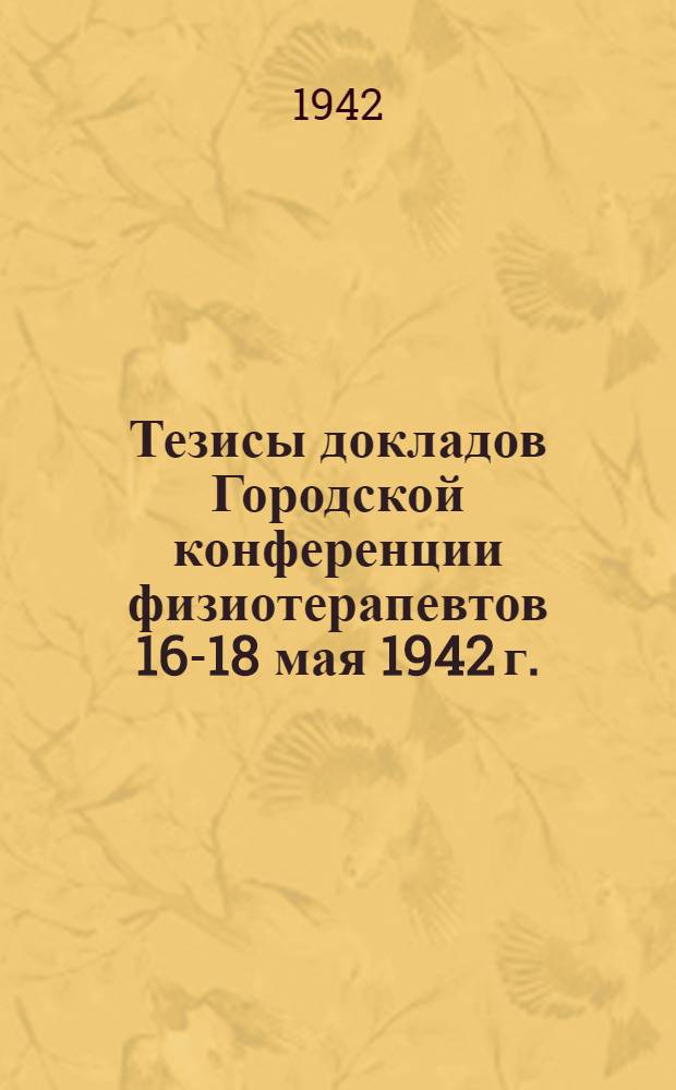 Тезисы докладов Городской конференции физиотерапевтов 16-18 мая 1942 г.