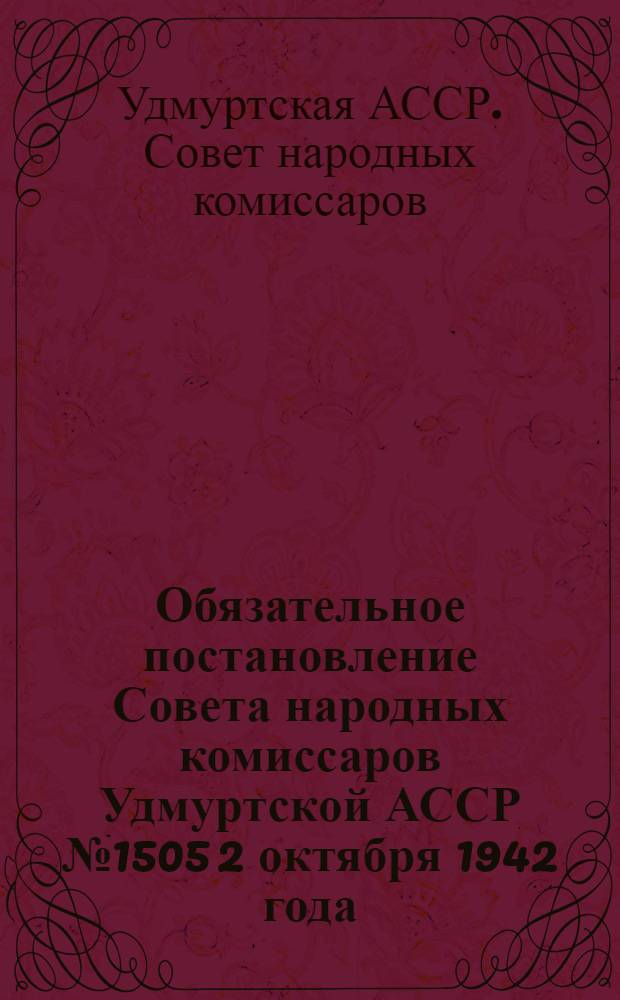 Обязательное постановление Совета народных комиссаров Удмуртской АССР № 1505 2 октября 1942 года. О зоотехнических и ветеринарных правилах по уходу, содержанию и кормлению рабочего и продуктивного скота