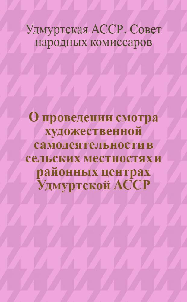 О проведении смотра художественной самодеятельности в сельских местностях и районных центрах Удмуртской АССР : Постановление Сов. Нар. Ком. Удмурт. АССР 25-го ноября 1944 г. № 1392