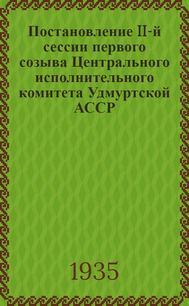Постановление II-й сессии первого созыва Центрального исполнительного комитета Удмуртской АССР. Об утверждении свода местных бюджетов Удмуртской АССР на 1935 г. [и др. постановления]