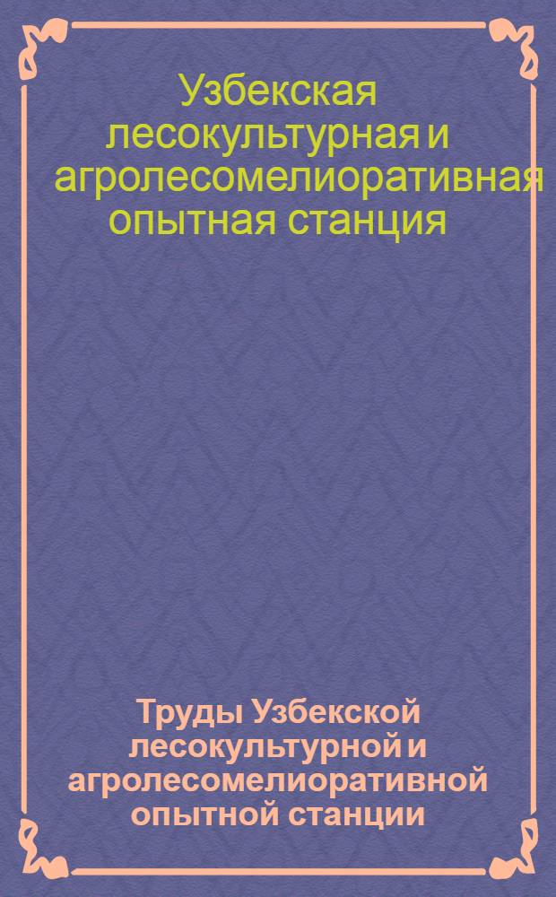 Труды Узбекской лесокультурной и агролесомелиоративной опытной станции (УзЛОС) : Вып. 1-