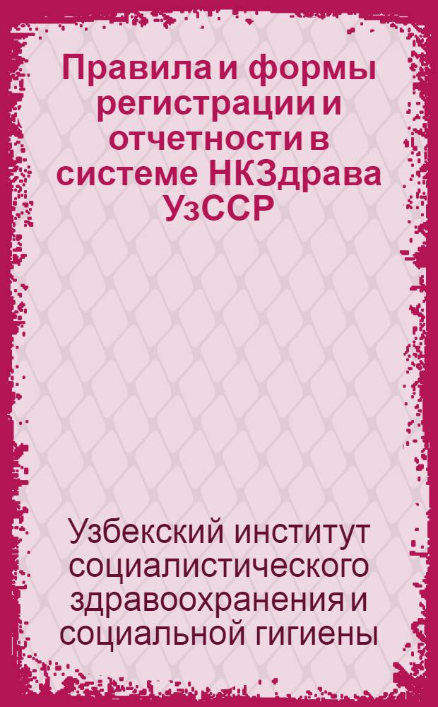Правила и формы регистрации и отчетности в системе НКЗдрава УзССР : (Методические материалы в помощь работникам периферии). Вып. 1-
