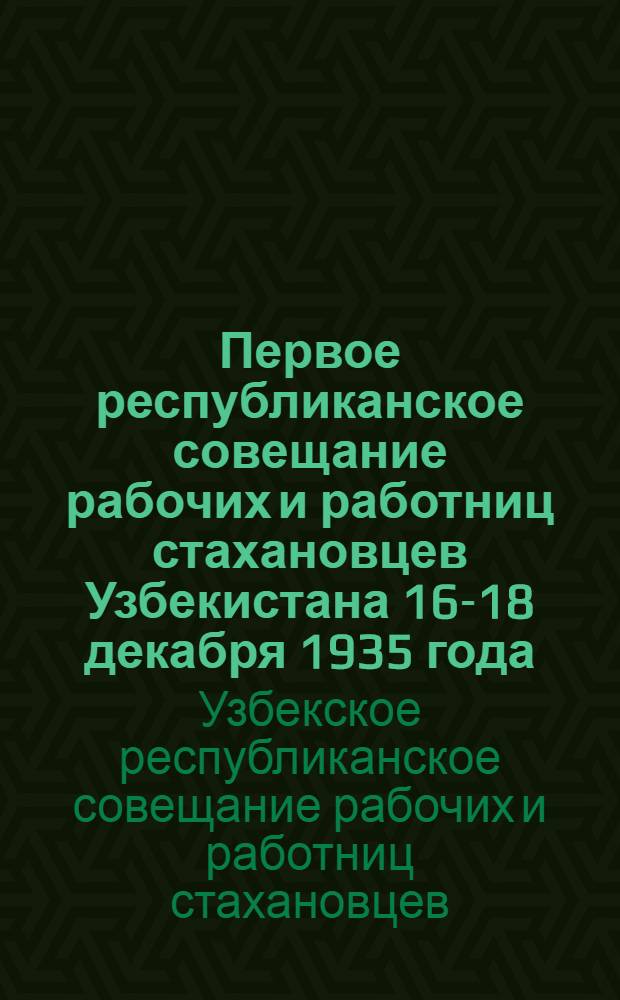 Первое республиканское совещание рабочих и работниц стахановцев Узбекистана 16-18 декабря 1935 года : Стенографич. отчет
