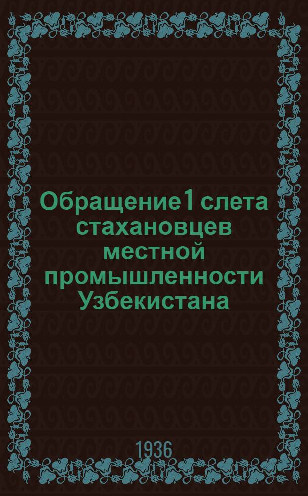 Обращение 1 слета стахановцев местной промышленности Узбекистана : Ко всем рабочим, мастерам, техникам, инженерам и хозяйственникам местной промышленности УзССР