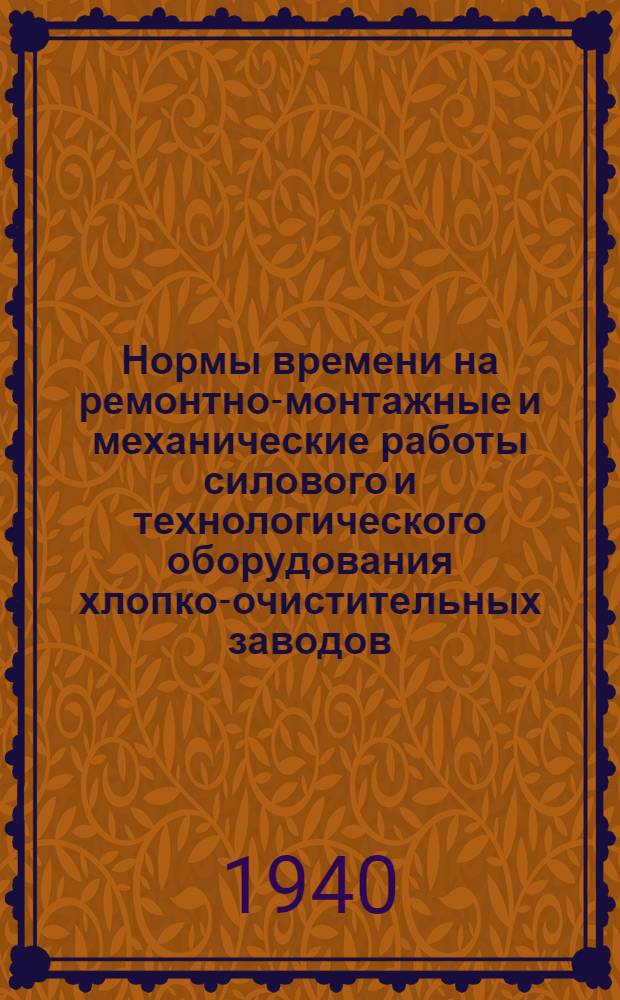 Нормы времени на ремонтно-монтажные и механические работы силового и технологического оборудования хлопко-очистительных заводов : [Разработаны Отделом труда и зарплаты Узглавхлоппрома Нар. ком. текстил. пром-сти УзССР]. Т. 1-. Т. 1 : Силовое оборудование