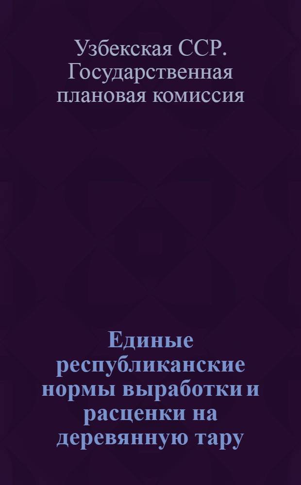 Единые республиканские нормы выработки и расценки на деревянную тару (ящики и бочки) по Узбекской ССР на 1940 г.