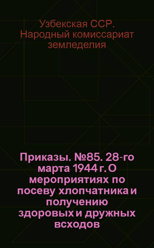 Приказы. № 85. 28-го марта 1944 г. [О мероприятиях по посеву хлопчатника и получению здоровых и дружных всходов]. - № 125. 5-го мая 1944 г. [О проведении прореживания, обработки и поливов хлопчатника]