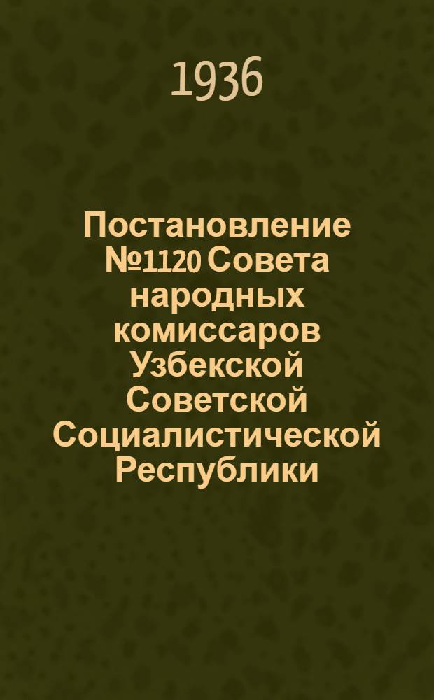Постановление № 1120 Совета народных комиссаров Узбекской Советской Социалистической Республики. 15 авг. 1936 г. О противопожарных мероприятиях по хлопковым заводам и хлопковым заготовительным пунктам Узбекистана, с связи с подготовкой к приему нового урожая