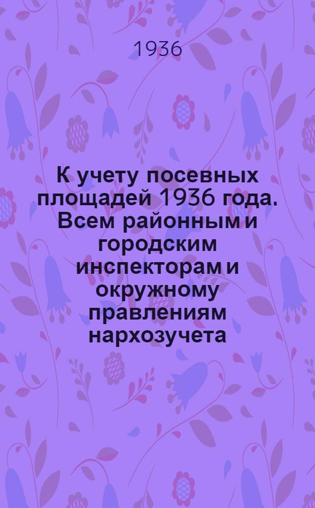 К учету посевных площадей 1936 года. Всем районным и городским инспекторам и окружному правлениям нархозучета