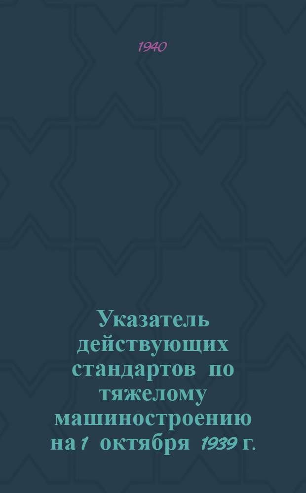 Указатель действующих стандартов по тяжелому машиностроению на 1 октября 1939 г.