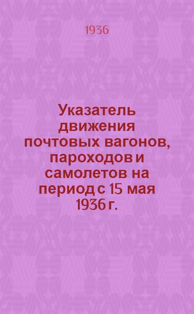 Указатель движения почтовых вагонов, пароходов и самолетов на период с 15 мая 1936 г.