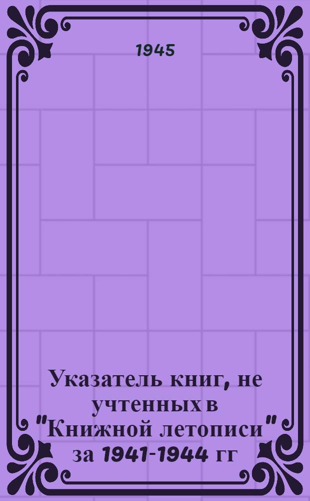 Указатель книг, не учтенных в "Книжной летописи" за 1941-1944 гг : Вып. 1-. Вып. 1