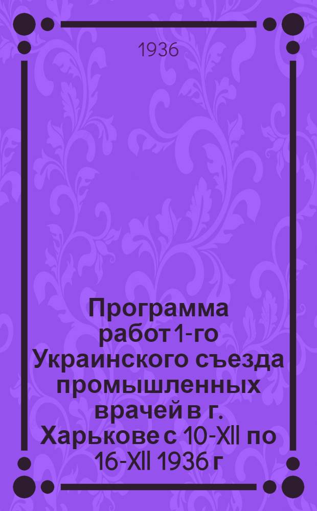 Программа работ 1-го Украинского съезда промышленных врачей в г. Харькове с 10-Xll по 16-Xll 1936 г.