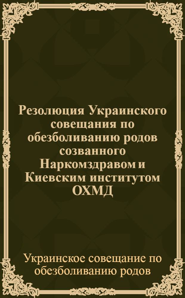 Резолюция Украинского совещания по обезболиванию родов созванного Наркомздравом и Киевским институтом ОХМД. 17-18 февраля 1936 г.