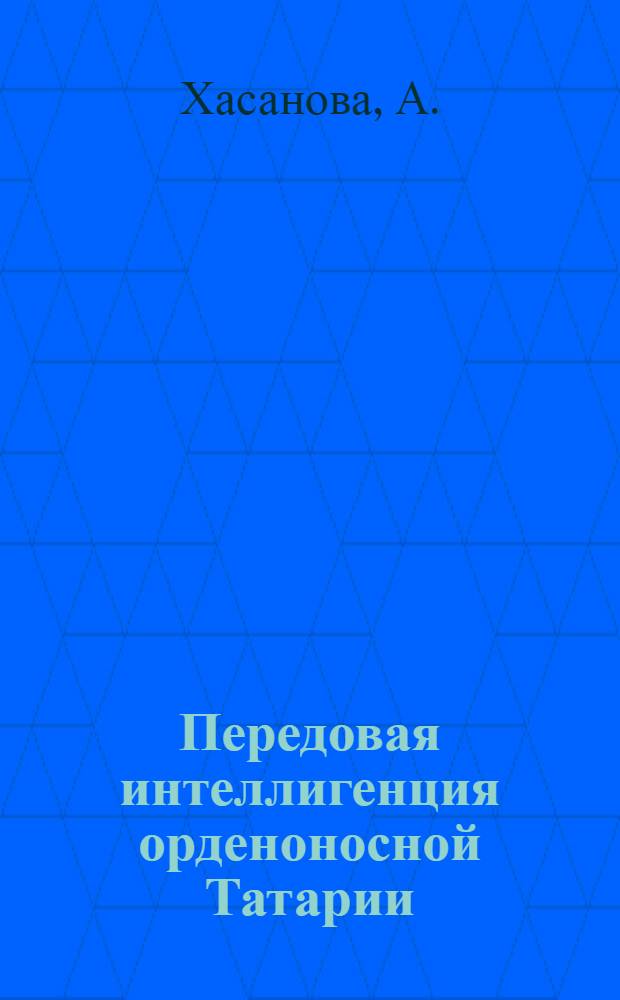 Передовая интеллигенция орденоносной Татарии : Сб. биогр. очерков
