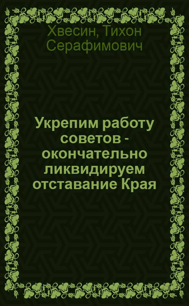 Укрепим работу советов - окончательно ликвидируем отставание Края : Речь тов. Хвесина Т.С. на 1 краев. съезде советов 7 янв. 1935 г