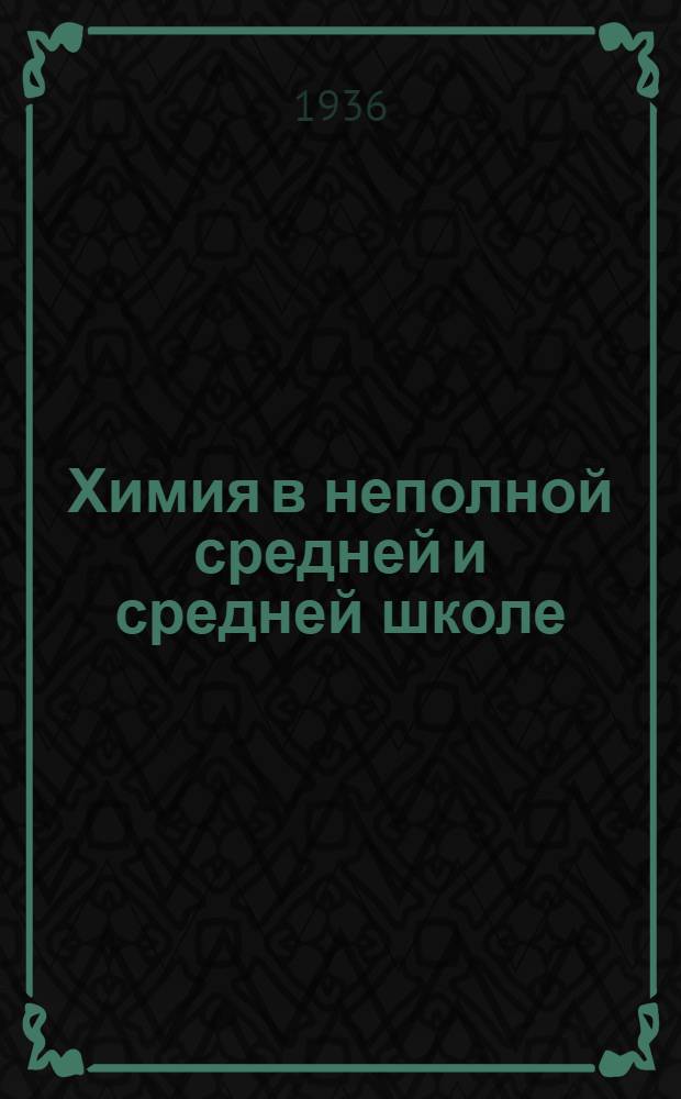 Химия в неполной средней и средней школе : Инструктивно-метод. материал : (На основе итогов 1935/36 учеб. года)
