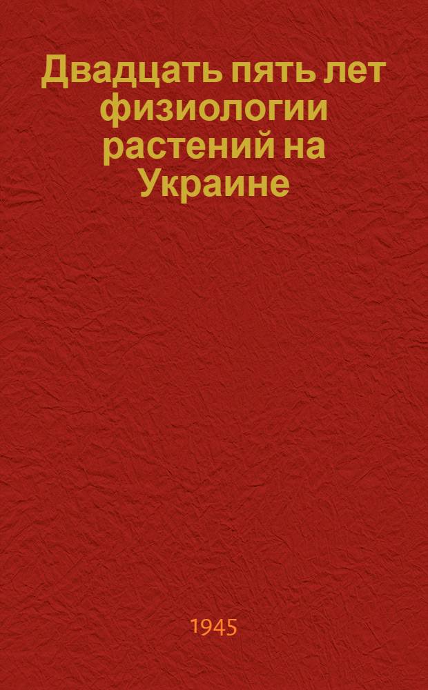 Двадцать пять лет физиологии растений на Украине : (К двадцатипятилетию Укр. акад. наук) : Доклад, прочит. на юбилейной сессии АН УССР в сент. 1944 г