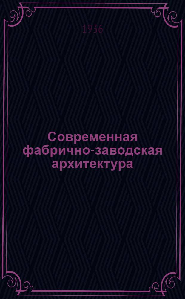 Современная фабрично-заводская архитектура : Дополнения к курсу проф. Цветаева В.Д