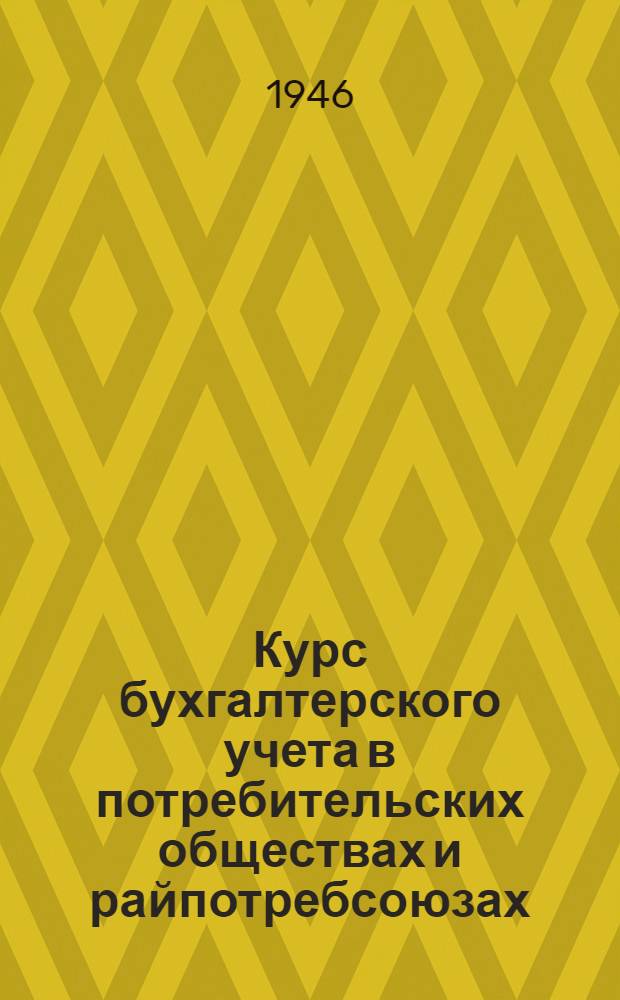 Курс бухгалтерского учета в потребительских обществах и райпотребсоюзах : Ч. 1-. Ч. 1