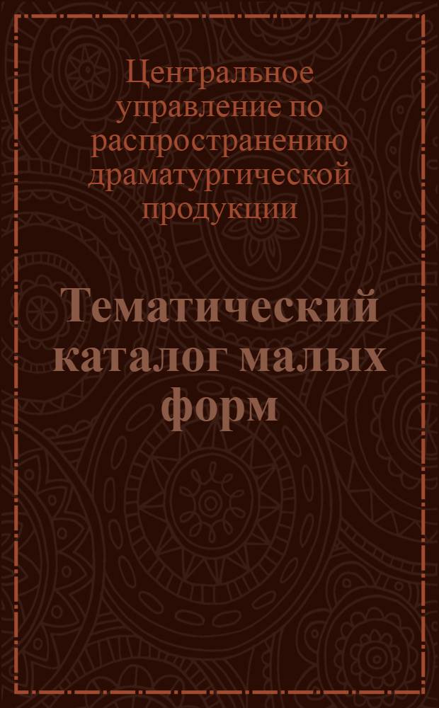 Тематический каталог малых форм : Одноактные пьесы, этюды, скетчи, обозрения, сценки, фельетоны, худ. чтения, куплеты, стихи для декламации и пр. Вып. № 1-