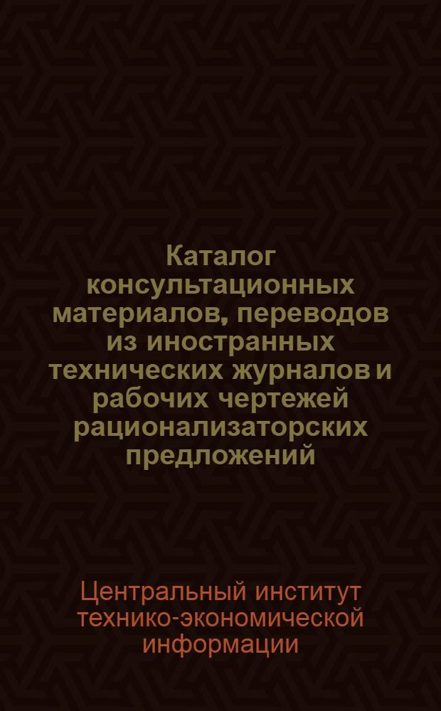 Каталог консультационных материалов, переводов из иностранных технических журналов и рабочих чертежей рационализаторских предложений