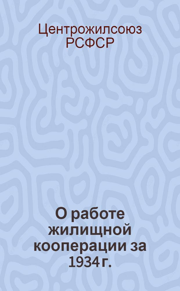 О работе жилищной кооперации за 1934 г. : Отчетные данные