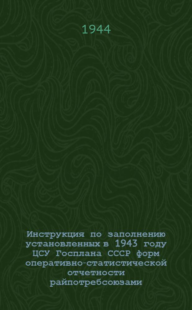 Инструкция по заполнению установленных в 1943 году ЦСУ Госплана СССР форм оперативно-статистической отчетности райпотребсоюзами
