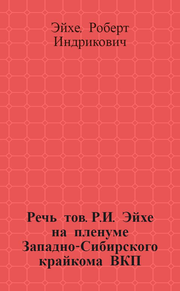 Речь тов. Р.И. Эйхе на пленуме Западно-Сибирского крайкома ВКП(б) 23 февраля 1935 года : (Печатается по сокращенной стенограмме)