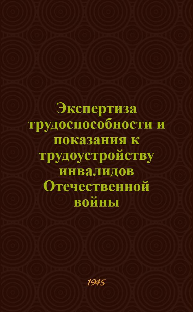 Экспертиза трудоспособности и показания к трудоустройству инвалидов Отечественной войны : Пособие для врачей-экспертов