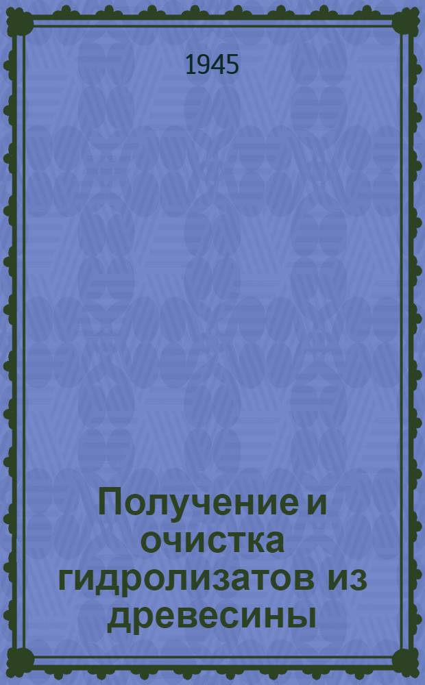Получение и очистка гидролизатов из древесины : Утв. Учеб.-метод. комиссией Техн. совета Гл. упр. гидролиз. пром-сти при СНК СССР, как пособие для курсов подготовки, повышения квалификации и техминимума рабочих гидролиз. цеха